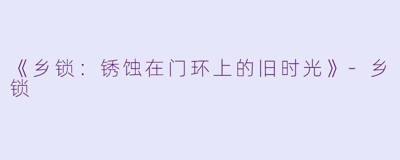 《乡锁：锈蚀在门环上的旧时光》-乡锁