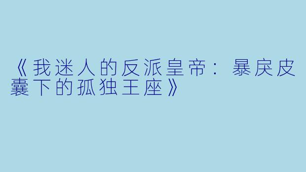 《我迷人的反派皇帝：暴戾皮囊下的孤独王座》