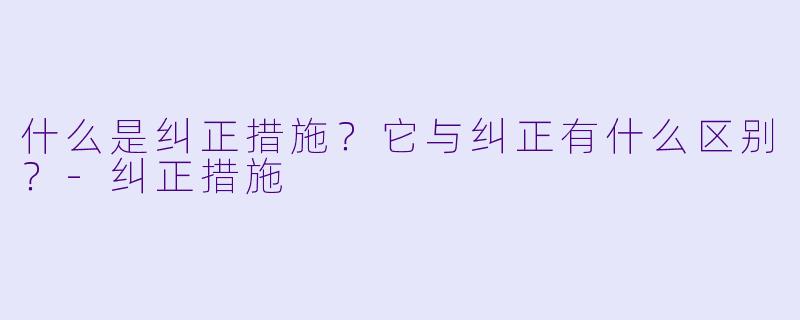 什么是纠正措施？它与纠正有什么区别？-纠正措施