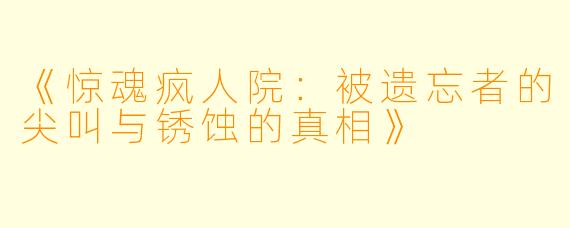 《惊魂疯人院：被遗忘者的尖叫与锈蚀的真相》