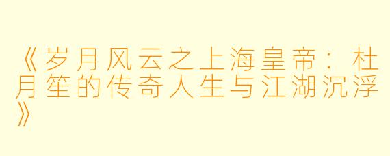 《岁月风云之上海皇帝：杜月笙的传奇人生与江湖沉浮》