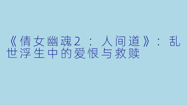 《倩女幽魂2：人间道》：乱世浮生中的爱恨与救赎