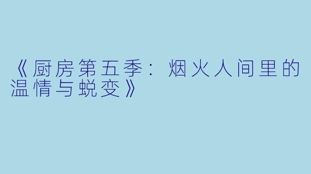 《厨房第五季：烟火人间里的温情与蜕变》