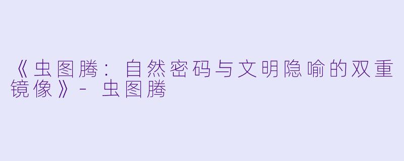 《虫图腾：自然密码与文明隐喻的双重镜像》-虫图腾