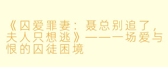 《囚爱罪妻：聂总别追了，夫人只想逃》——一场爱与恨的囚徒困境