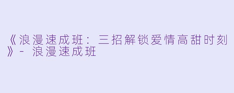 《浪漫速成班：三招解锁爱情高甜时刻》-浪漫速成班