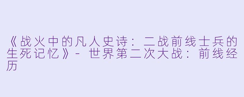 《战火中的凡人史诗：二战前线士兵的生死记忆》-世界第二次大战：前线经历