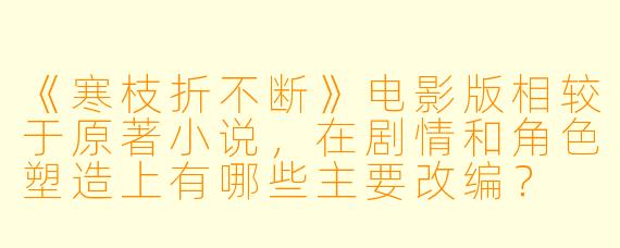 《寒枝折不断》电影版相较于原著小说，在剧情和角色塑造上有哪些主要改编？