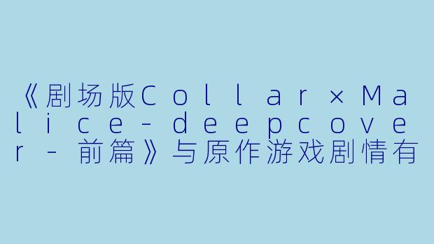 《剧场版Collar×Malice-deepcover-前篇》与原作游戏剧情有何关联?