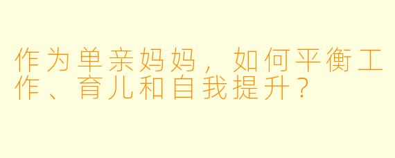 作为单亲妈妈，如何平衡工作、育儿和自我提升？