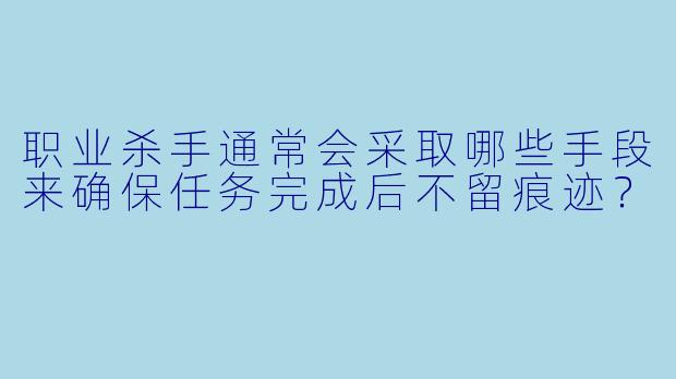 职业杀手通常会采取哪些手段来确保任务完成后不留痕迹？