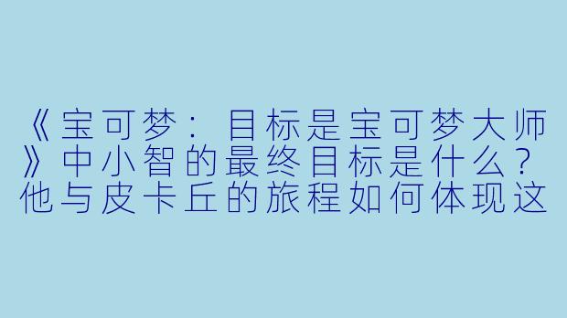 《宝可梦：目标是宝可梦大师》中小智的最终目标是什么？他与皮卡丘的旅程如何体现这一主题？