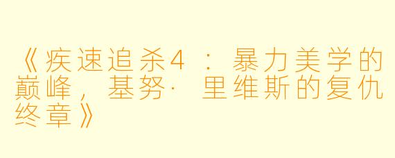 《疾速追杀4：暴力美学的巅峰，基努·里维斯的复仇终章》
