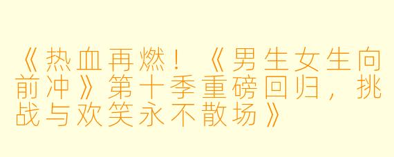 《热血再燃！《男生女生向前冲》第十季重磅回归，挑战与欢笑永不散场》