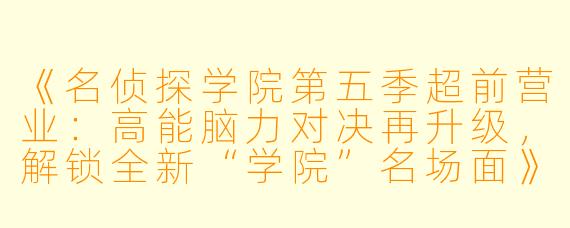 《名侦探学院第五季超前营业：高能脑力对决再升级，解锁全新“学院”名场面》