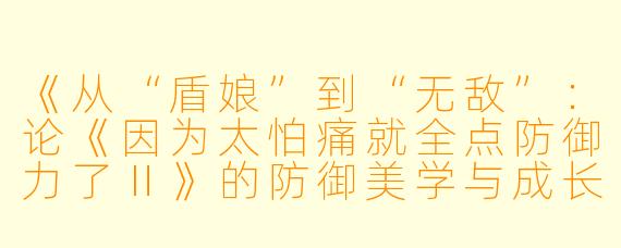 《从“盾娘”到“无敌”：论《因为太怕痛就全点防御力了Ⅱ》的防御美学与成长叙事》