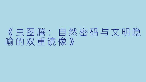 《虫图腾：自然密码与文明隐喻的双重镜像》