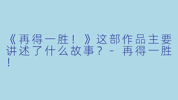 《再得一胜！》这部作品主要讲述了什么故事？-再得一胜！