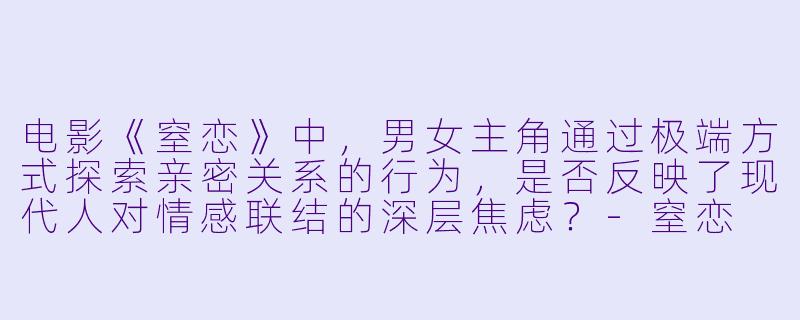 电影《窒恋》中，男女主角通过极端方式探索亲密关系的行为，是否反映了现代人对情感联结的深层焦虑？-窒恋