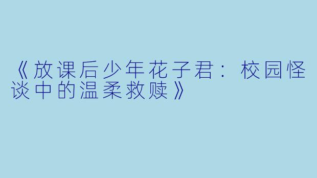 《放课后少年花子君：校园怪谈中的温柔救赎》