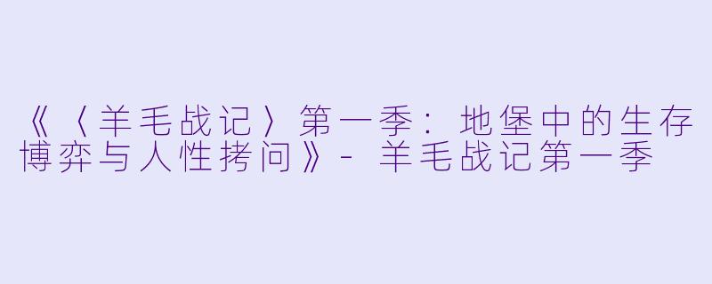 《〈羊毛战记〉第一季：地堡中的生存博弈与人性拷问》-羊毛战记第一季