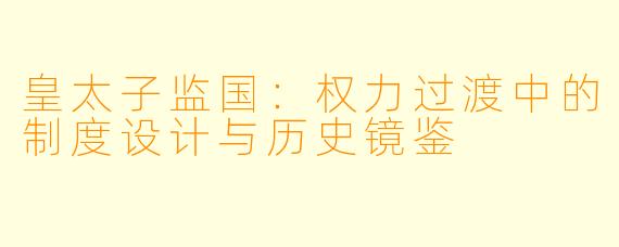 皇太子监国：权力过渡中的制度设计与历史镜鉴