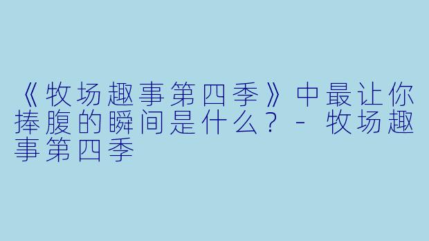 《牧场趣事第四季》中最让你捧腹的瞬间是什么？-牧场趣事第四季