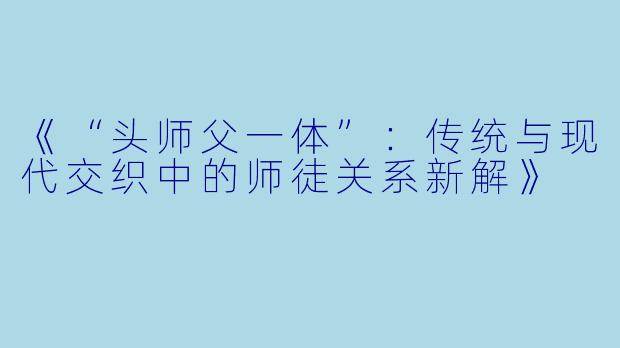 《“头师父一体”：传统与现代交织中的师徒关系新解》