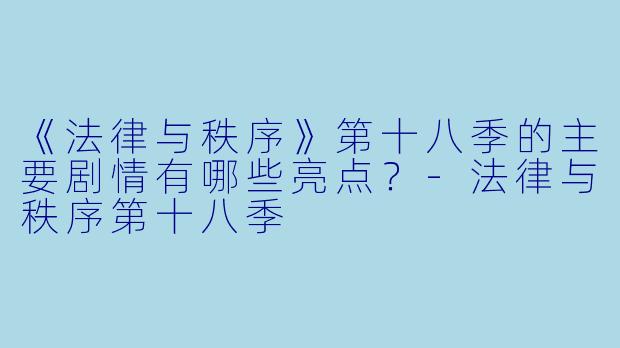 《法律与秩序》第十八季的主要剧情有哪些亮点？-法律与秩序第十八季