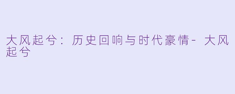 大风起兮：历史回响与时代豪情-大风起兮