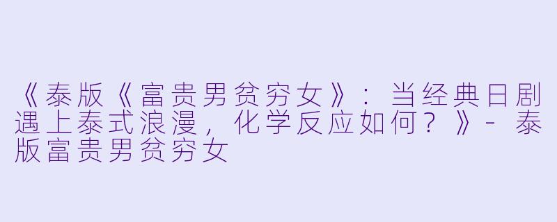 《泰版《富贵男贫穷女》：当经典日剧遇上泰式浪漫，化学反应如何？》-泰版富贵男贫穷女