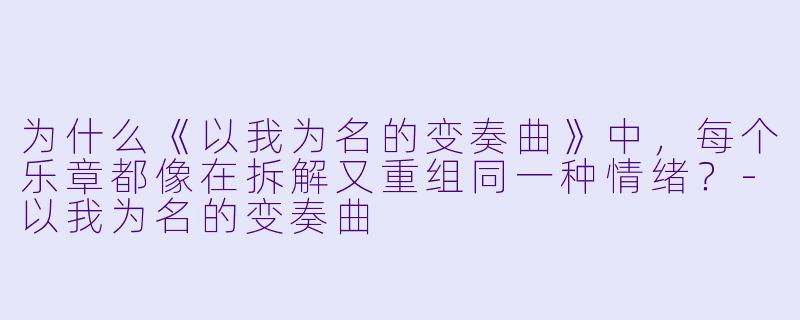 为什么《以我为名的变奏曲》中，每个乐章都像在拆解又重组同一种情绪？-以我为名的变奏曲