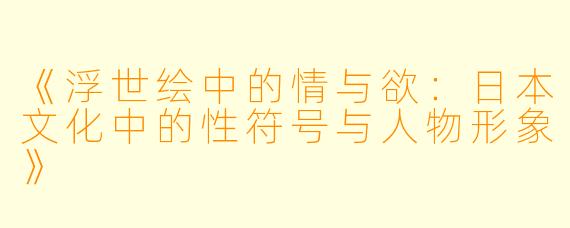 《浮世绘中的情与欲：日本文化中的性符号与人物形象》