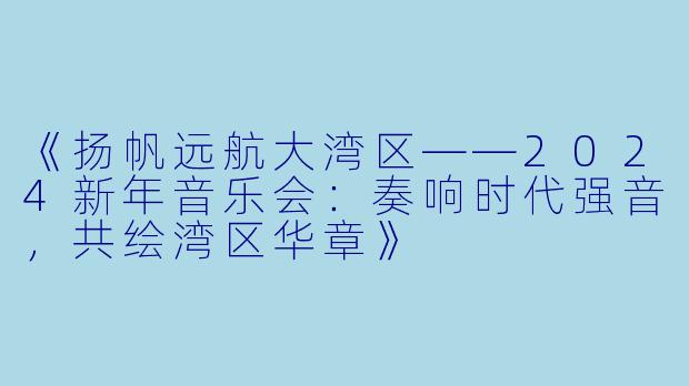 《扬帆远航大湾区——2024新年音乐会：奏响时代强音，共绘湾区华章》