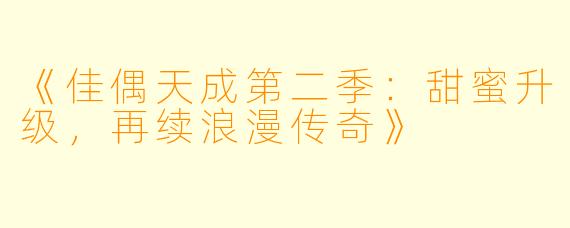 《佳偶天成第二季：甜蜜升级，再续浪漫传奇》