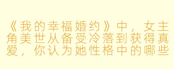 《我的幸福婚约》中,女主角美世从备受冷落到获得真爱,你认为她性格中的哪些特质促成了这一转变?