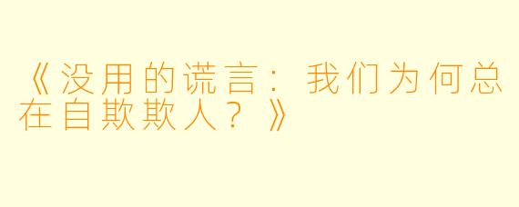 《没用的谎言：我们为何总在自欺欺人？》