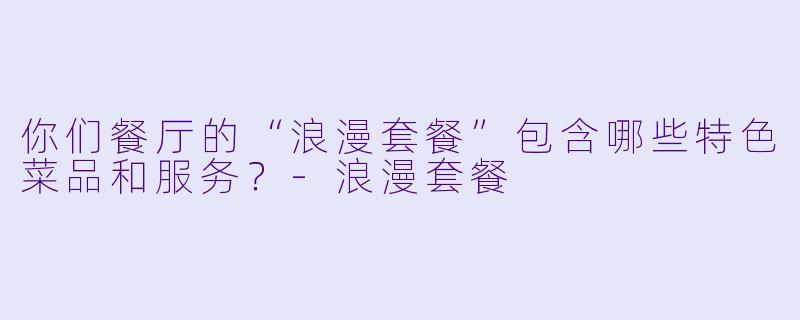 你们餐厅的“浪漫套餐”包含哪些特色菜品和服务？-浪漫套餐