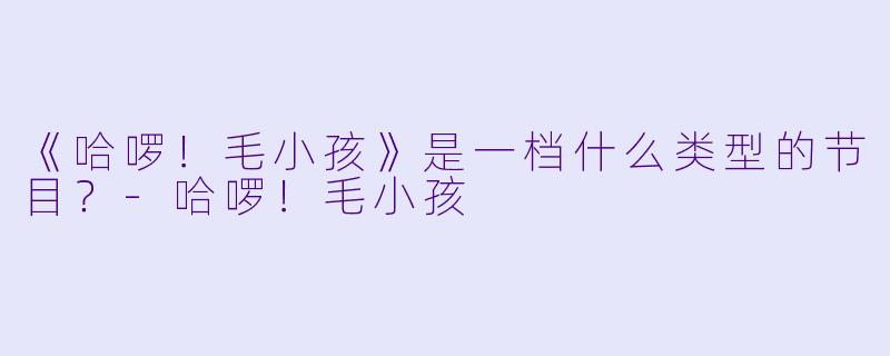 《哈啰！毛小孩》是一档什么类型的节目？-哈啰！毛小孩