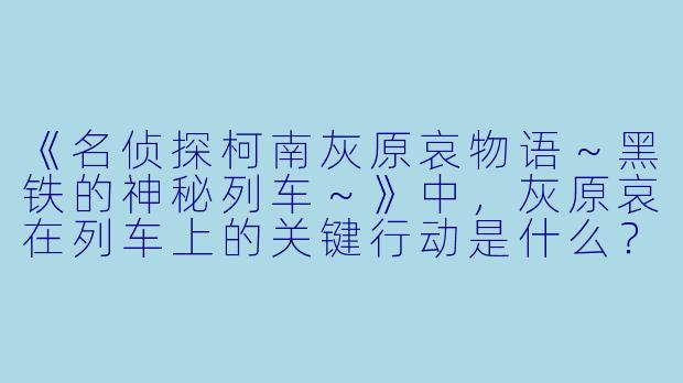 《名侦探柯南灰原哀物语～黑铁的神秘列车～》中，灰原哀在列车上的关键行动是什么？