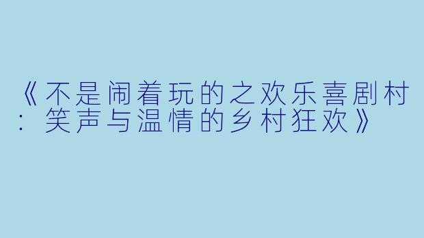 《不是闹着玩的之欢乐喜剧村：笑声与温情的乡村狂欢》