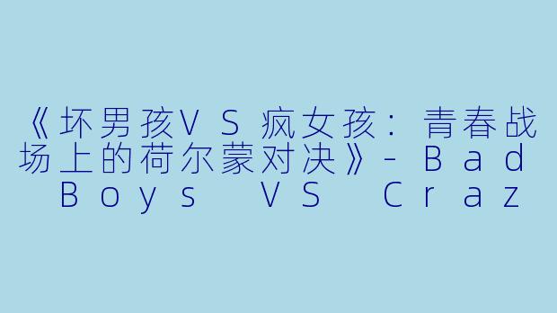 《坏男孩VS疯女孩：青春战场上的荷尔蒙对决》-Bad Boys VS Crazy Girls