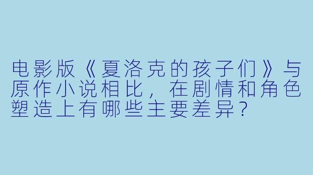电影版《夏洛克的孩子们》与原作小说相比，在剧情和角色塑造上有哪些主要差异？