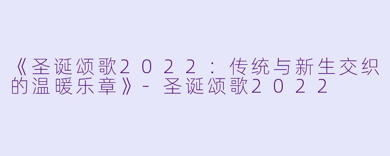 《圣诞颂歌2022：传统与新生交织的温暖乐章》-圣诞颂歌2022