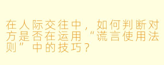 在人际交往中，如何判断对方是否在运用“谎言使用法则”中的技巧？