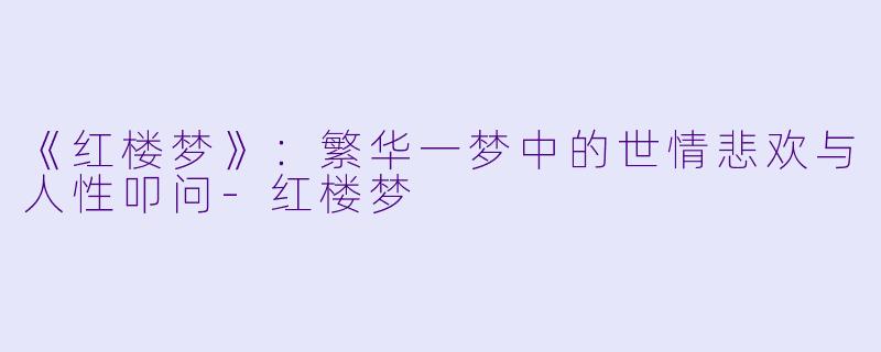《红楼梦》：繁华一梦中的世情悲欢与人性叩问-红楼梦