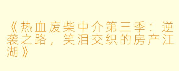 《热血废柴中介第三季：逆袭之路，笑泪交织的房产江湖》