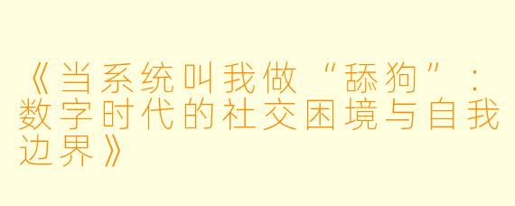 《当系统叫我做“舔狗”：数字时代的社交困境与自我边界》