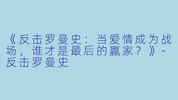 《反击罗曼史：当爱情成为战场，谁才是最后的赢家？》-反击罗曼史