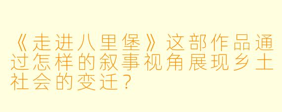 《走进八里堡》这部作品通过怎样的叙事视角展现乡土社会的变迁？